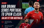 VAR Drama Sends Portugal to Spain Clash; Salah Fit for Australia